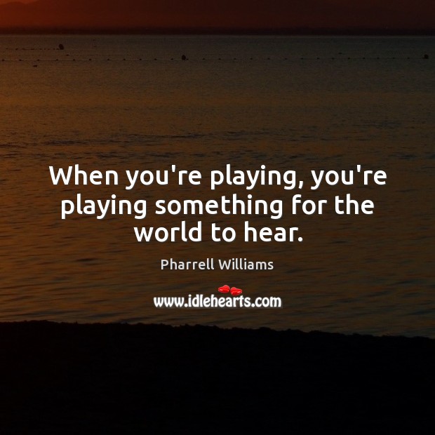 When you’re playing, you’re playing something for the world to hear. Pharrell Williams Picture Quote
