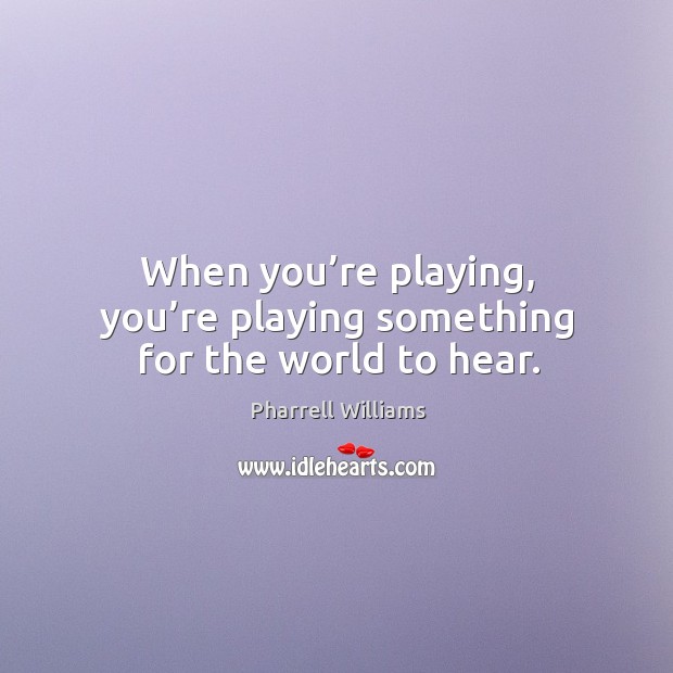 When you’re playing, you’re playing something for the world to hear. Pharrell Williams Picture Quote