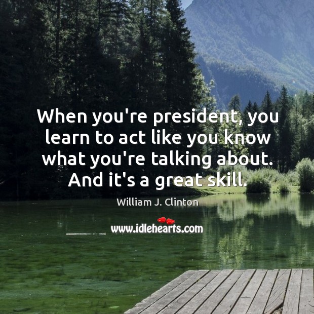 When you’re president, you learn to act like you know what you’re William J. Clinton Picture Quote