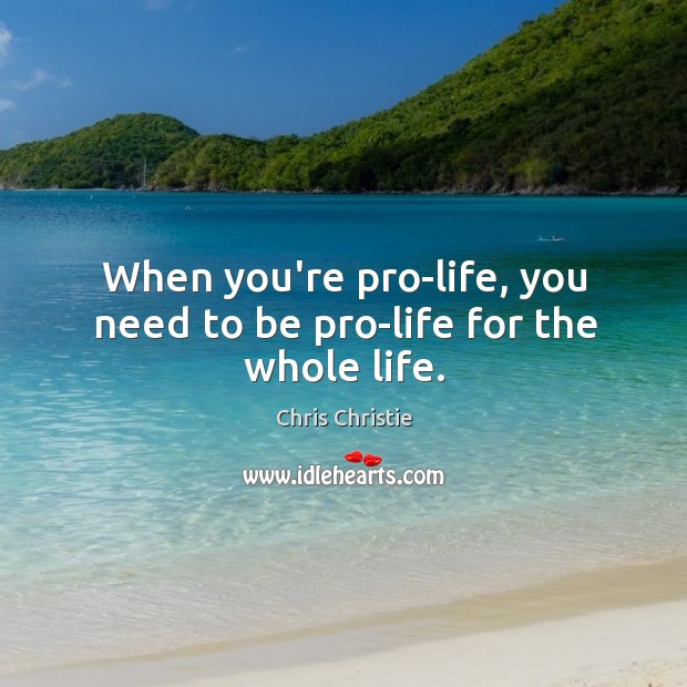 When you’re pro-life, you need to be pro-life for the whole life. Chris Christie Picture Quote