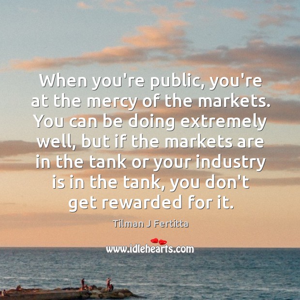 When you’re public, you’re at the mercy of the markets. You can Tilman J Fertitta Picture Quote