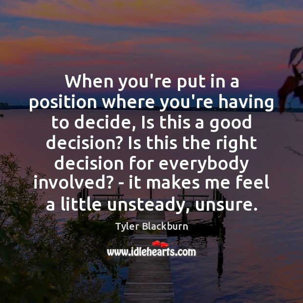 When you’re put in a position where you’re having to decide, Is Tyler Blackburn Picture Quote