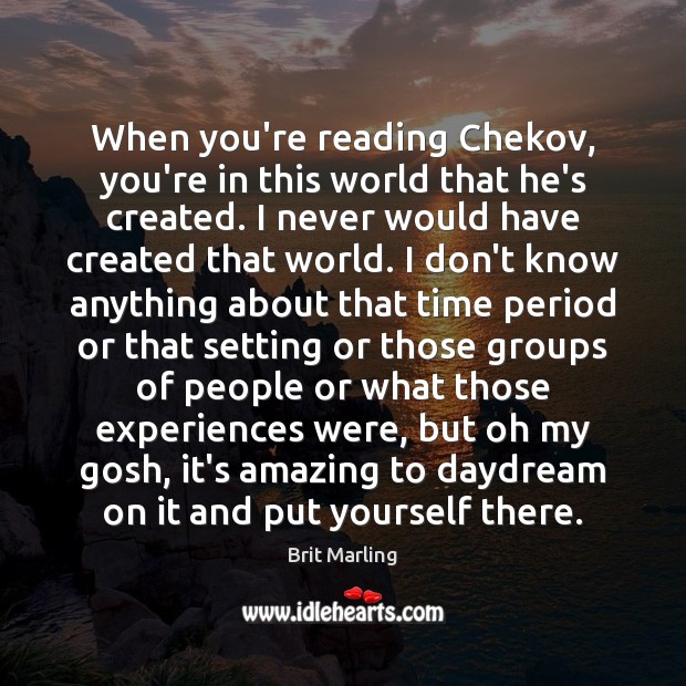 When you’re reading Chekov, you’re in this world that he’s created. I 
