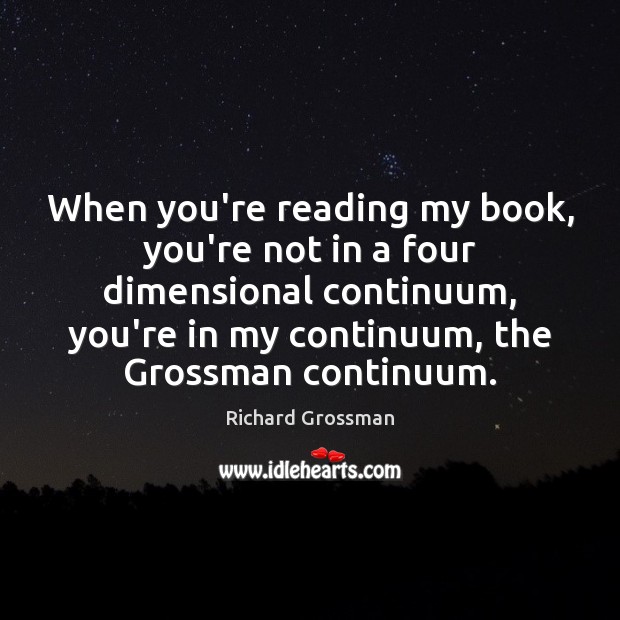 When you’re reading my book, you’re not in a four dimensional continuum, Richard Grossman Picture Quote