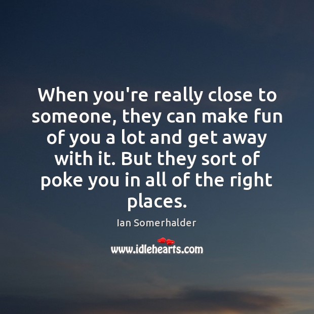 When you’re really close to someone, they can make fun of you Ian Somerhalder Picture Quote