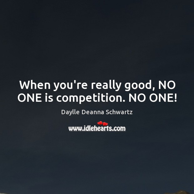When you’re really good, NO ONE is competition. NO ONE! Daylle Deanna Schwartz Picture Quote