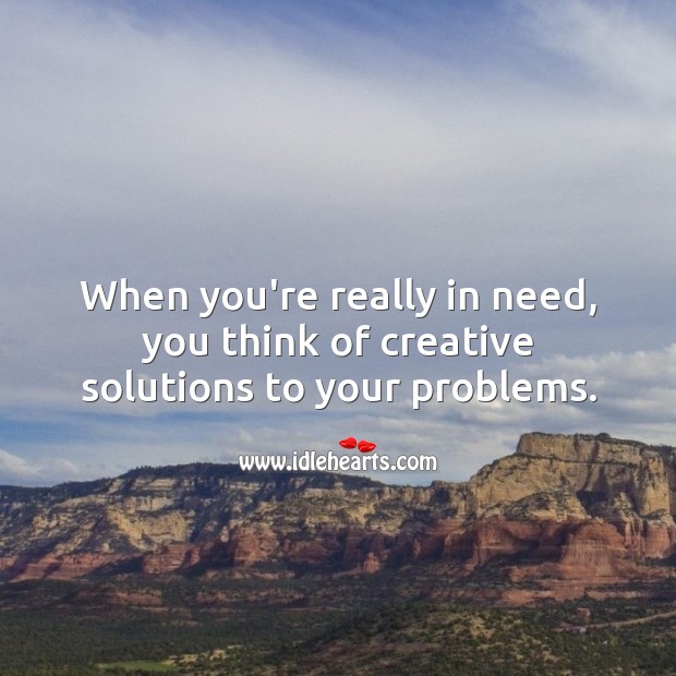 When you’re really in need, you think of creative solutions to your problems. Solution Quotes Image