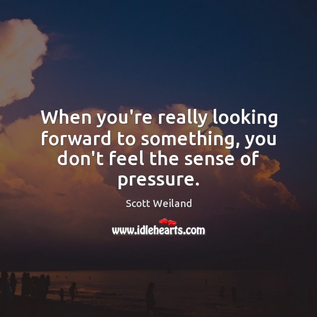 When you’re really looking forward to something, you don’t feel the sense of pressure. Scott Weiland Picture Quote