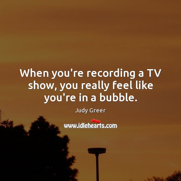 When you’re recording a TV show, you really feel like you’re in a bubble. Judy Greer Picture Quote