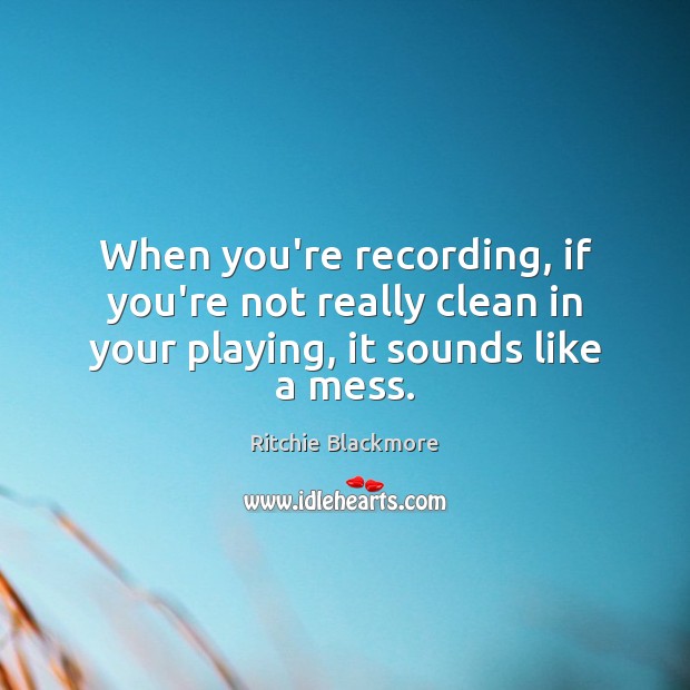 When you’re recording, if you’re not really clean in your playing, it sounds like a mess. Ritchie Blackmore Picture Quote