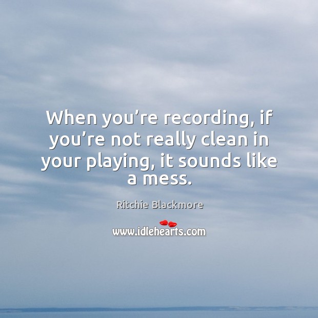 When you’re recording, if you’re not really clean in your playing, it sounds like a mess. Image