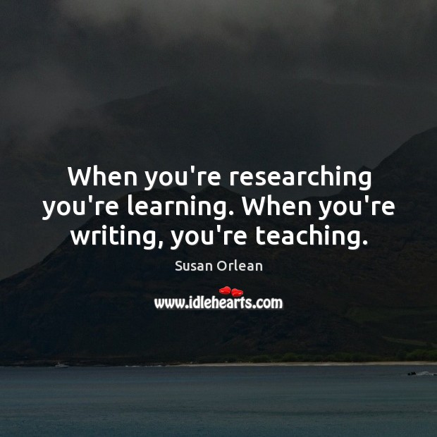 When you’re researching you’re learning. When you’re writing, you’re teaching. Susan Orlean Picture Quote