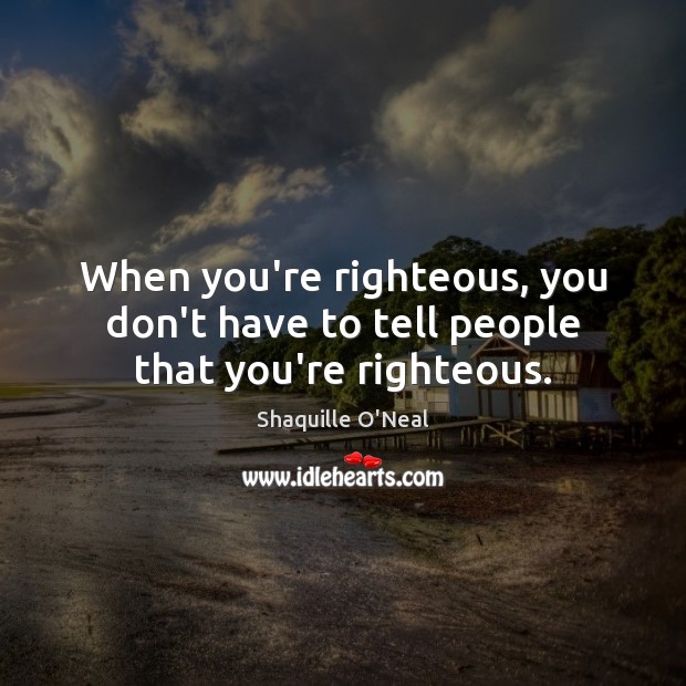 When you’re righteous, you don’t have to tell people that you’re righteous. Shaquille O’Neal Picture Quote