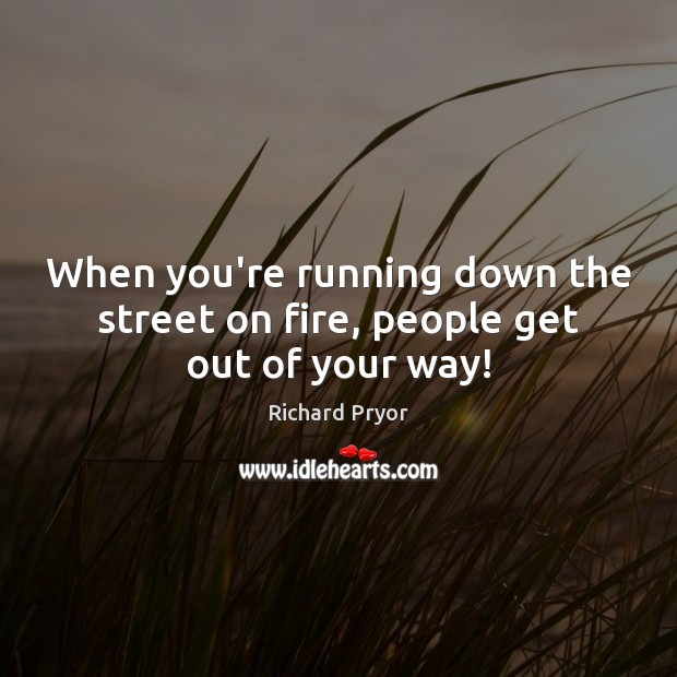 When you’re running down the street on fire, people get out of your way! Image
