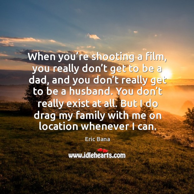 When you’re shooting a film, you really don’t get to be a dad, and you don’t really get to be a husband. Eric Bana Picture Quote