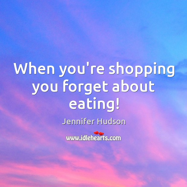 When you’re shopping you forget about eating! Jennifer Hudson Picture Quote