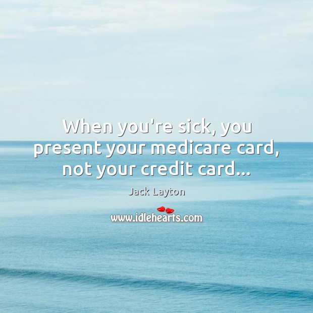 When you’re sick, you present your medicare card, not your credit card… Jack Layton Picture Quote