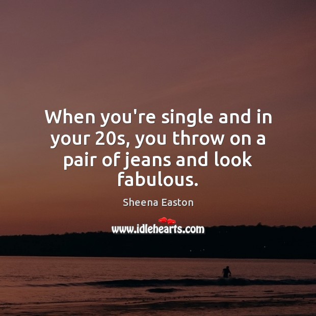 When you’re single and in your 20s, you throw on a pair of jeans and look fabulous. 