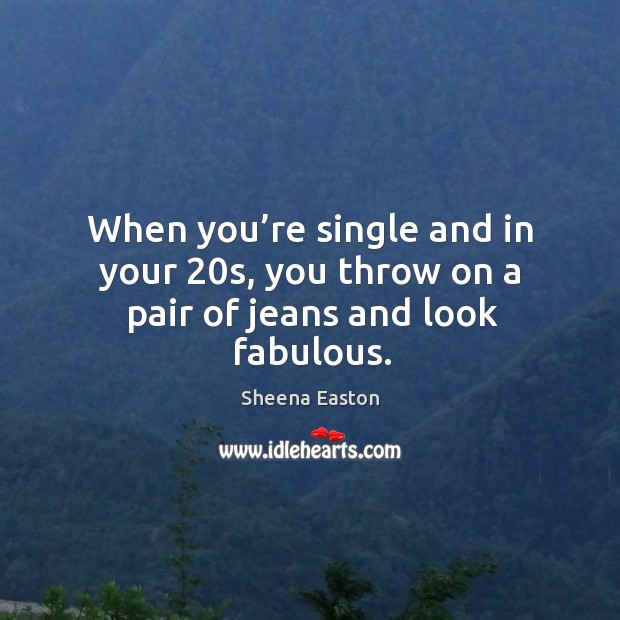 When you’re single and in your 20s, you throw on a pair of jeans and look fabulous. Sheena Easton Picture Quote