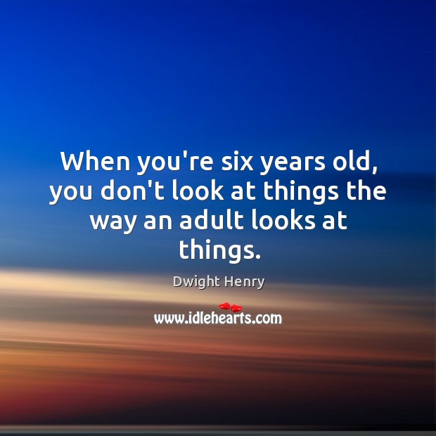 When you’re six years old, you don’t look at things the way an adult looks at things. Dwight Henry Picture Quote