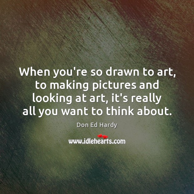 When you’re so drawn to art, to making pictures and looking at Don Ed Hardy Picture Quote