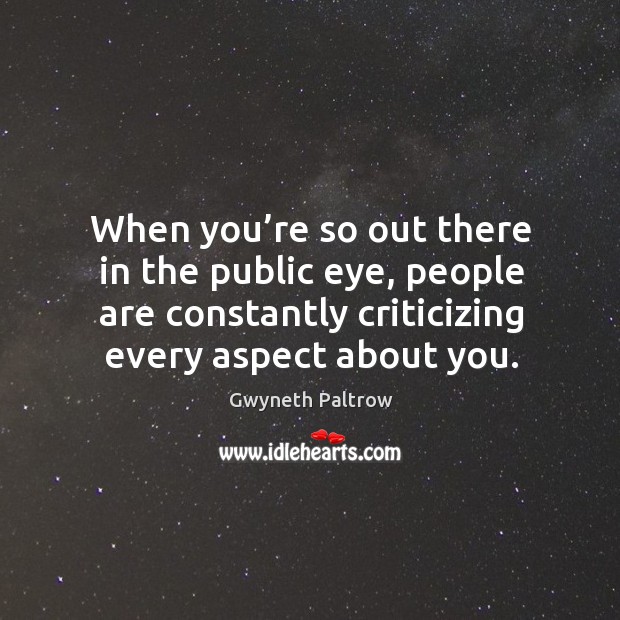 When you’re so out there in the public eye, people are constantly criticizing every aspect about you. Gwyneth Paltrow Picture Quote