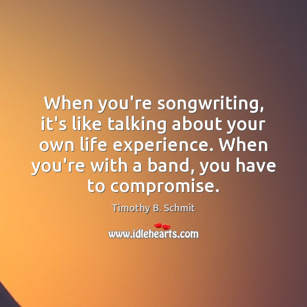 When you’re songwriting, it’s like talking about your own life experience. When Timothy B. Schmit Picture Quote