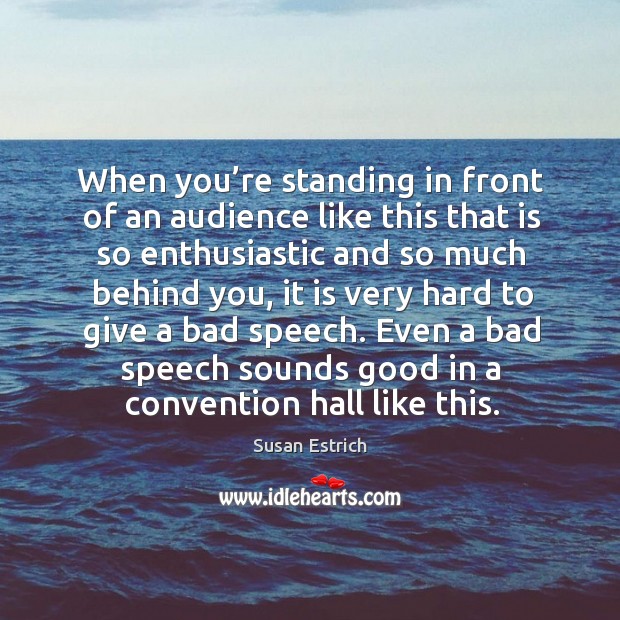 When you’re standing in front of an audience like this that is so enthusiastic and Susan Estrich Picture Quote