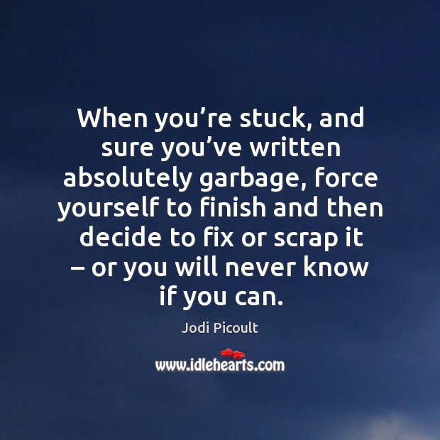 When you’re stuck, and sure you’ve written absolutely garbage, force yourself to finish and Jodi Picoult Picture Quote