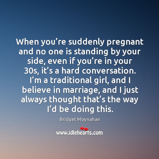 When you’re suddenly pregnant and no one is standing by your side, even if you’re in your 30s, it’s a hard conversation. Bridget Moynahan Picture Quote