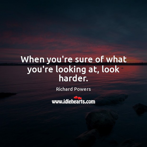 When you’re sure of what you’re looking at, look harder. Richard Powers Picture Quote