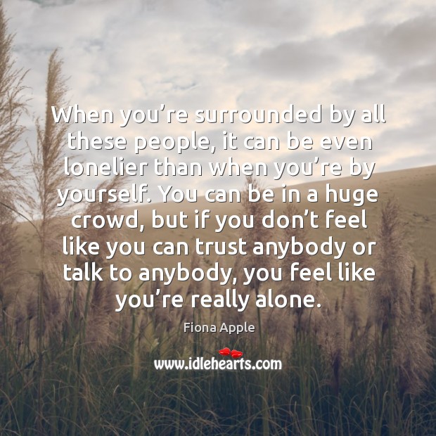 When you’re surrounded by all these people, it can be even lonelier than when you’re Fiona Apple Picture Quote