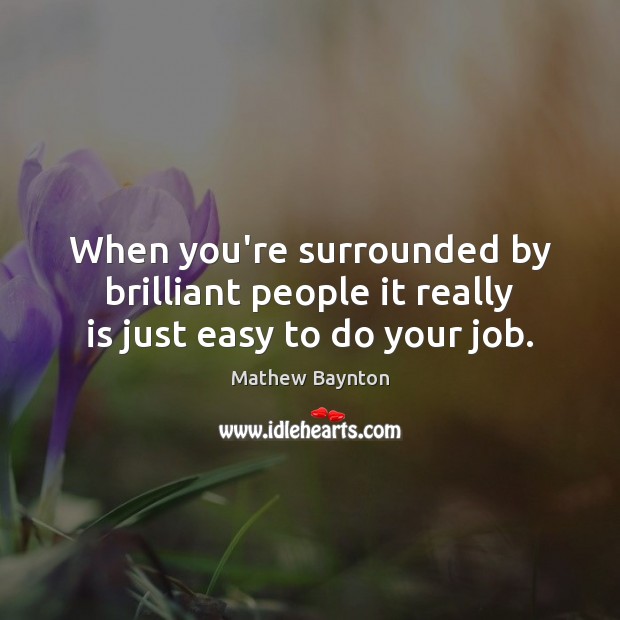When you’re surrounded by brilliant people it really is just easy to do your job. Mathew Baynton Picture Quote
