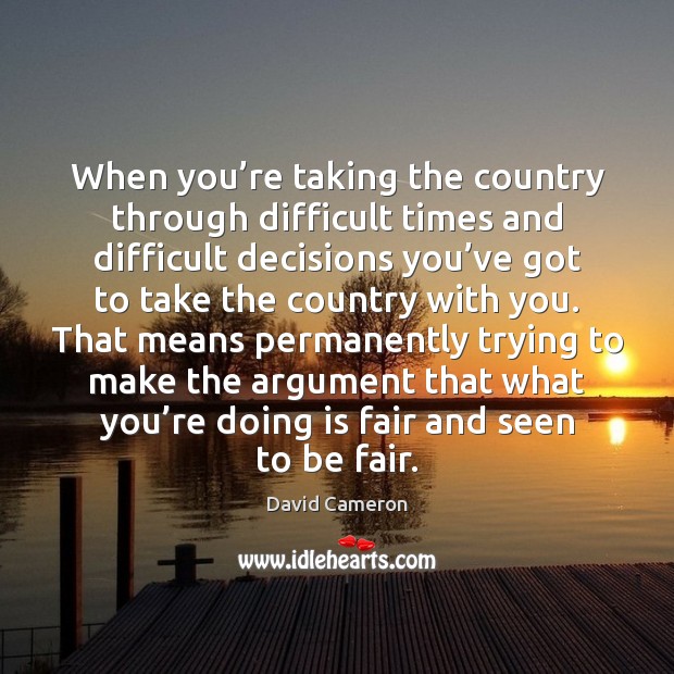 When you’re taking the country through difficult times and difficult decisions David Cameron Picture Quote