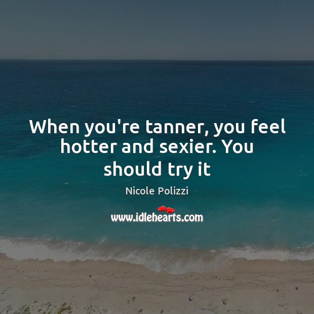When you’re tanner, you feel hotter and sexier. You should try it Nicole Polizzi Picture Quote