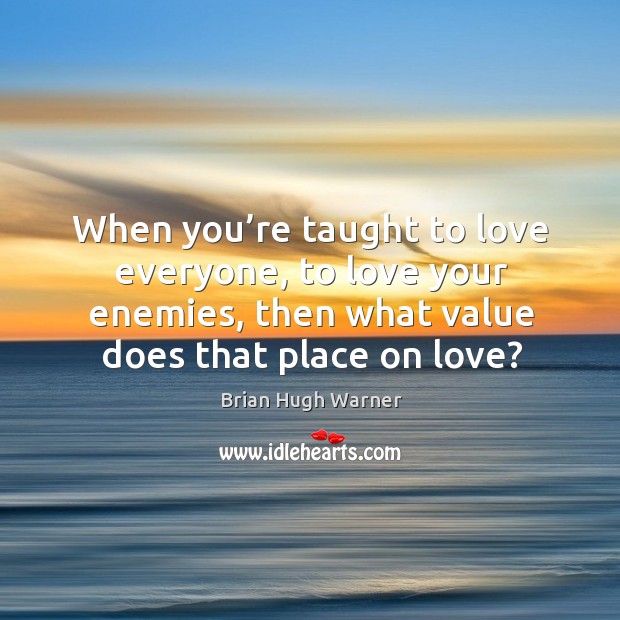 When you’re taught to love everyone, to love your enemies, then what value does that place on love? Brian Hugh Warner Picture Quote