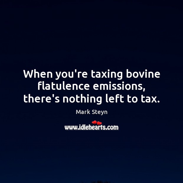 When you’re taxing bovine flatulence emissions, there’s nothing left to tax. Mark Steyn Picture Quote