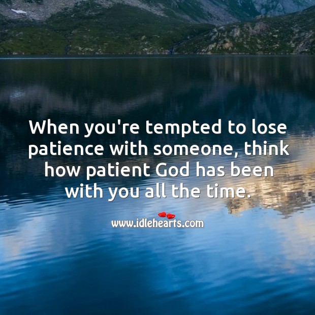 When you’re tempted to lose patience with someone, think how patient God has been with you. Patient Quotes Image