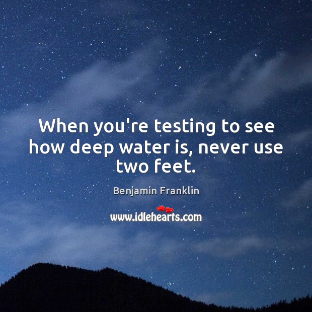 When you’re testing to see how deep water is, never use two feet. Image