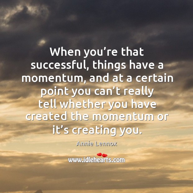 When you’re that successful, things have a momentum Annie Lennox Picture Quote