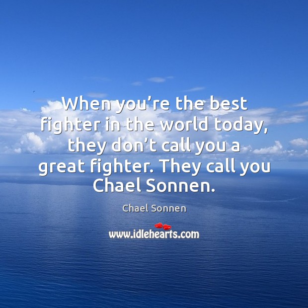 When you’re the best fighter in the world today, they don’ Chael Sonnen Picture Quote