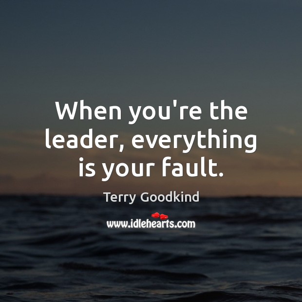 When you’re the leader, everything is your fault. Terry Goodkind Picture Quote