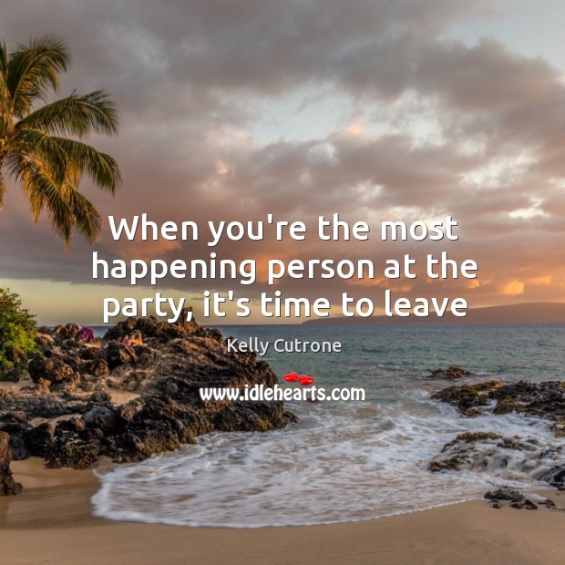When you’re the most happening person at the party, it’s time to leave Kelly Cutrone Picture Quote