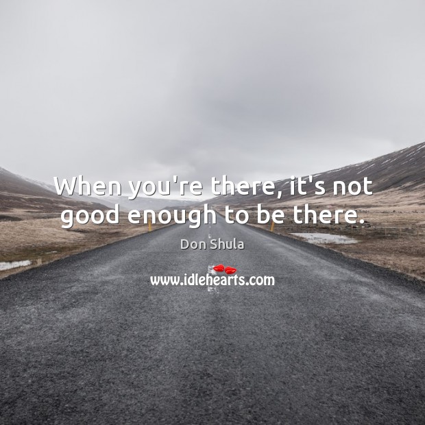 When you’re there, it’s not good enough to be there. Image