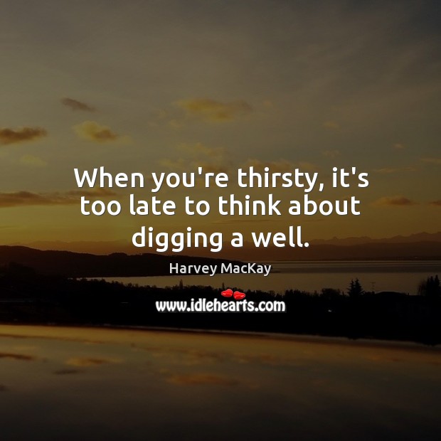 When you’re thirsty, it’s too late to think about digging a well. Image