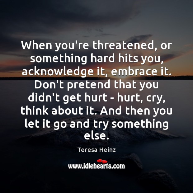 When you’re threatened, or something hard hits you, acknowledge it, embrace it. Teresa Heinz Picture Quote