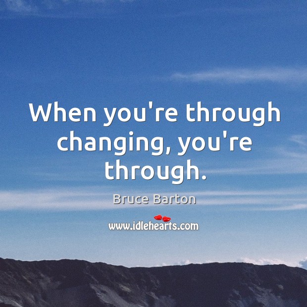 When you’re through changing, you’re through. Bruce Barton Picture Quote