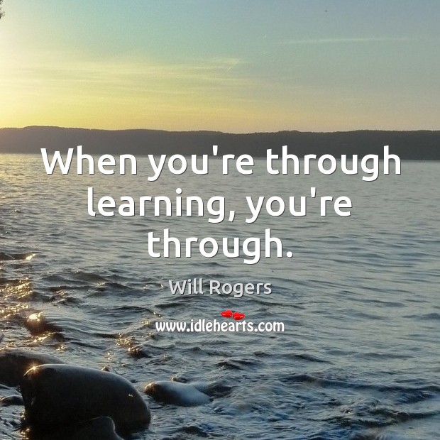 When you’re through learning, you’re through. Will Rogers Picture Quote