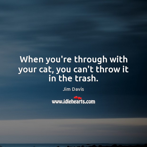 When you’re through with your cat, you can’t throw it in the trash. Jim Davis Picture Quote