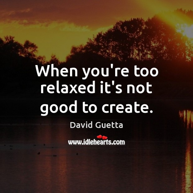 When you’re too relaxed it’s not good to create. David Guetta Picture Quote